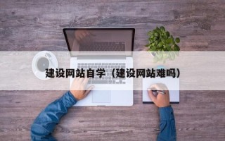 滑县建设网站自学（建设网站难吗）