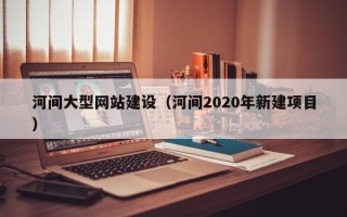 滑县河间大型网站建设（河间2020年新建项目）