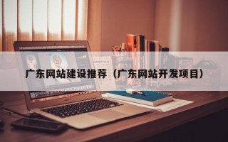 滑县广东网站建设推荐（广东网站开发项目）