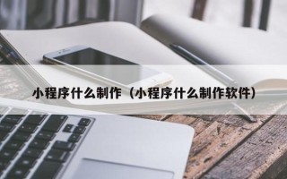 滑县小程序什么制作（小程序什么制作软件）