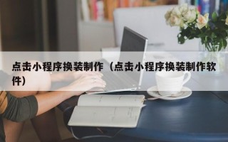 滑县点击小程序换装制作（点击小程序换装制作软件）