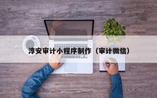 滑县淳安审计小程序制作（审计微信）