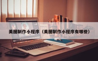 滑县美图制作小程序（美图制作小程序有哪些）