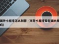 滑县国外小程序怎么制作（海外小程序能在国内用吗）
