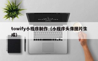 滑县towify小程序制作（小程序头像图片生成）