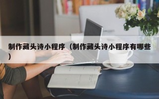 滑县制作藏头诗小程序（制作藏头诗小程序有哪些）