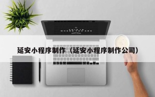 滑县延安小程序制作（延安小程序制作公司）