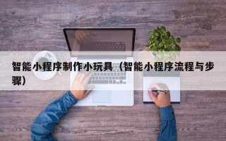 滑县智能小程序制作小玩具（智能小程序流程与步骤）