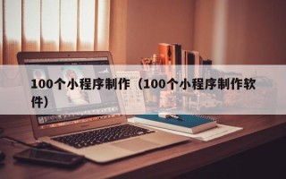 滑县100个小程序制作（100个小程序制作软件）